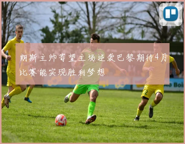 朗斯主帅寄望主场逆袭巴黎期待4月比赛能实现胜利梦想