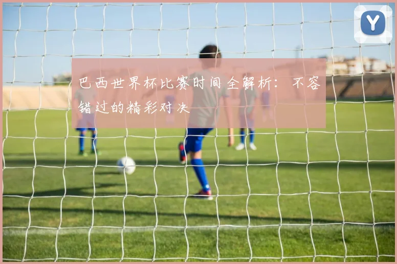巴西世界杯比赛时间全解析：不容错过的精彩对决