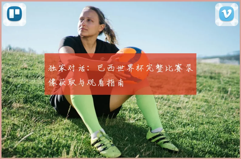 独家对话：巴西世界杯完整比赛录像获取与观看指南
