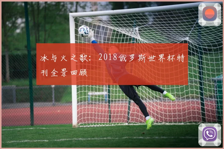 冰与火之歌：2018俄罗斯世界杯特刊全景回顾