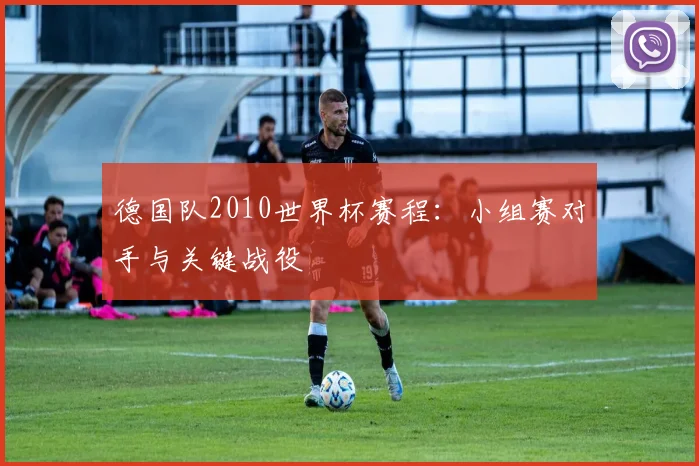 德国队2010世界杯赛程：小组赛对手与关键战役